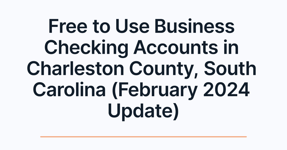 Free to Use Business Checking Accounts in Charleston County, South Carolina (February 2024 Update)